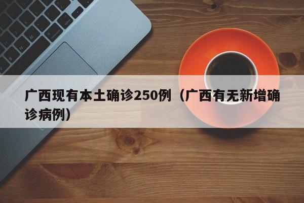 广西现有本土确诊250例(广西有无新增确诊病例)