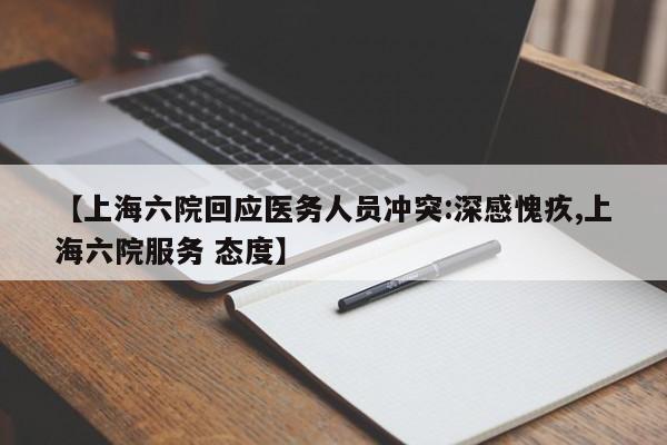 【上海六院回应医务人员冲突:深感愧疚,上海六院服务 态度】