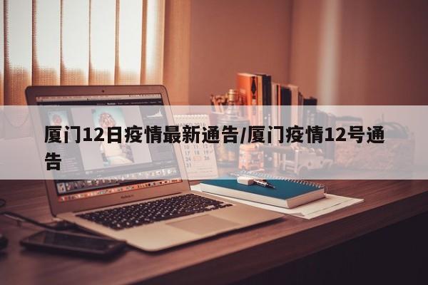厦门12日疫情最新通告/厦门疫情12号通告