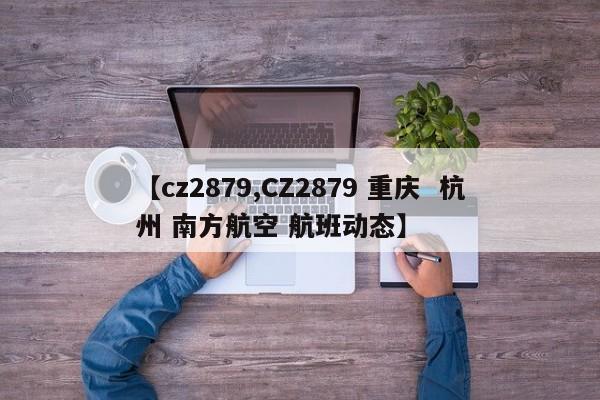 【cz2879,CZ2879 重庆 杭州 南方航空 航班动态】