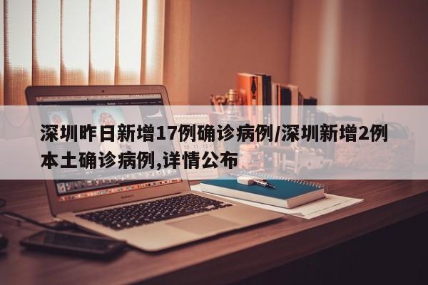 深圳昨日新增17例确诊病例/深圳新增2例本土确诊病例,详情公布