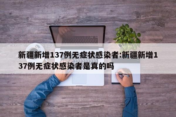 新疆新增137例无症状感染者:新疆新增137例无症状感染者是真的吗