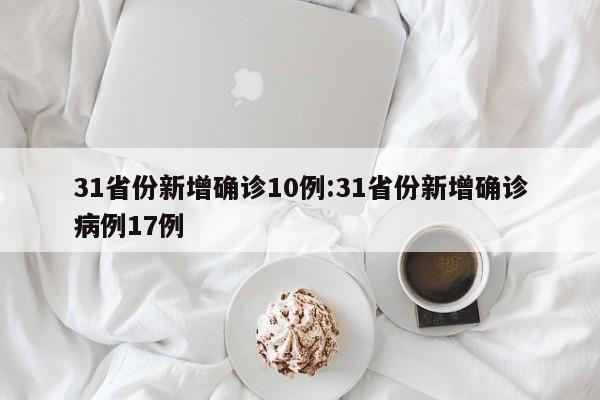 31省份新增确诊10例:31省份新增确诊病例17例