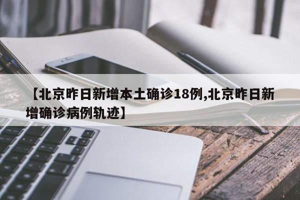 【北京昨日新增本土确诊18例,北京昨日新增确诊病例轨迹】