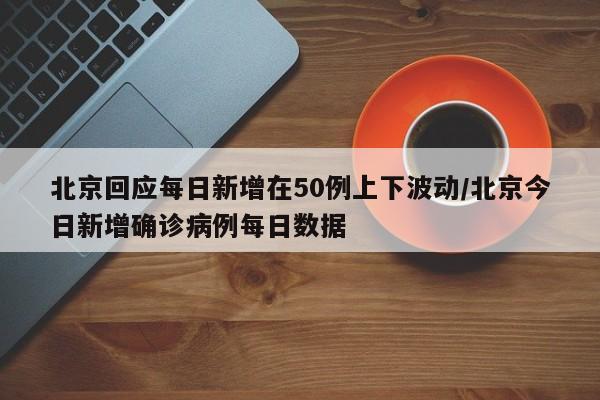 北京回应每日新增在50例上下波动/北京今日新增确诊病例每日数据
