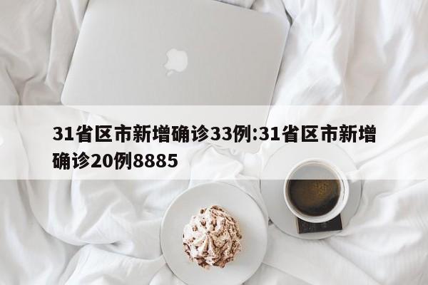 31省区市新增确诊33例:31省区市新增确诊20例8885