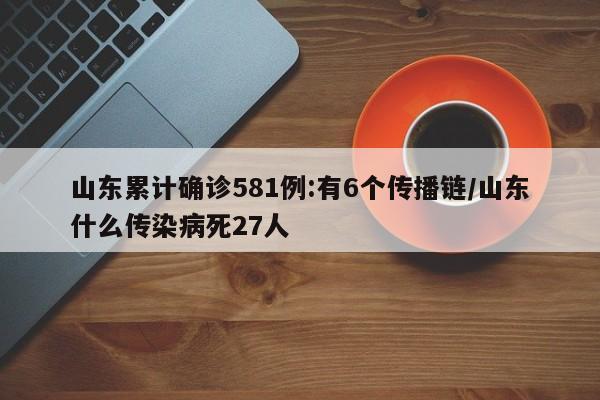 山东累计确诊581例:有6个传播链/山东什么传染病死27人