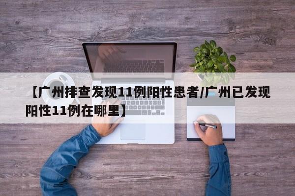 【广州排查发现11例阳性患者/广州已发现阳性11例在哪里】