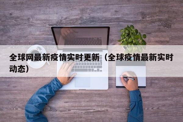 全球网最新疫情实时更新（全球疫情最新实时动态）
