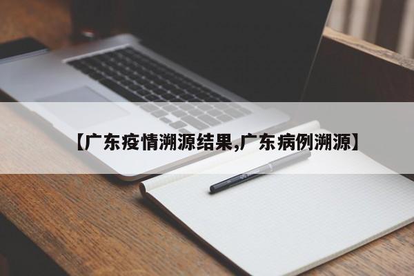 【广东疫情溯源结果,广东病例溯源】