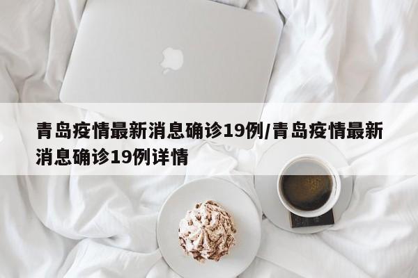 青岛疫情最新消息确诊19例/青岛疫情最新消息确诊19例详情