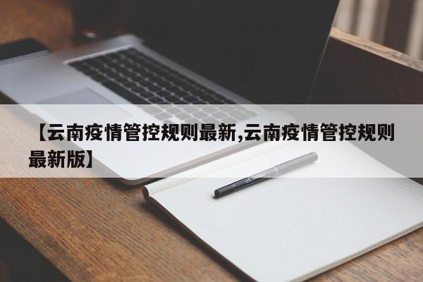 【云南疫情管控规则最新,云南疫情管控规则最新版】