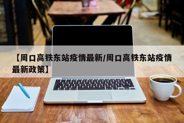 【周口高铁东站疫情最新/周口高铁东站疫情最新政策】