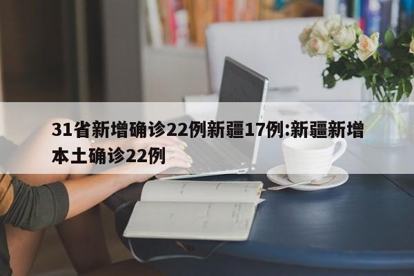 31省新增确诊22例新疆17例:新疆新增本土确诊22例
