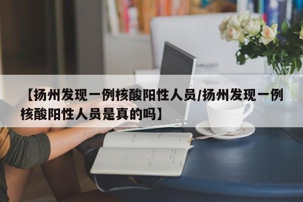 【扬州发现一例核酸阳性人员/扬州发现一例核酸阳性人员是真的吗】