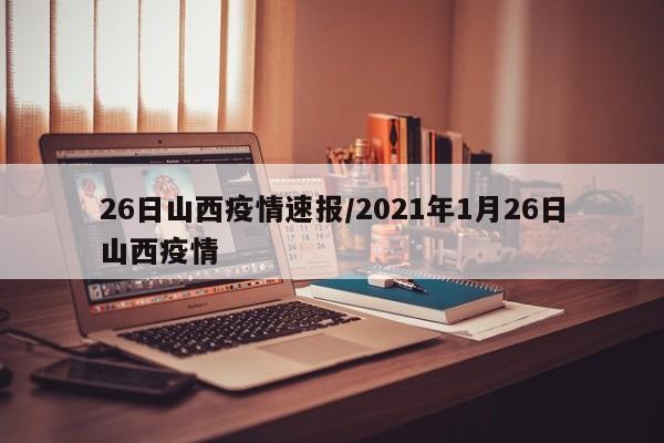 26日山西疫情速报/2021年1月26日山西疫情
