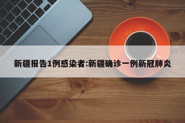 新疆报告1例感染者:新疆确诊一例新冠肺炎