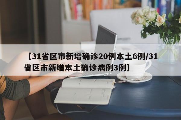 【31省区市新增确诊20例本土6例/31省区市新增本土确诊病例3例】