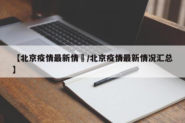 【北京疫情最新情況/北京疫情最新情况汇总】