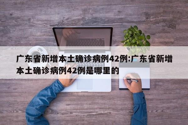 广东省新增本土确诊病例42例:广东省新增本土确诊病例42例是哪里的