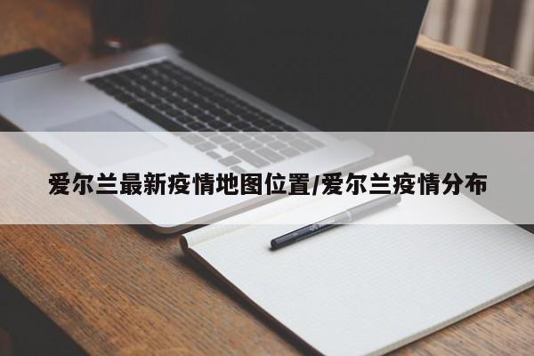 爱尔兰最新疫情地图位置/爱尔兰疫情分布