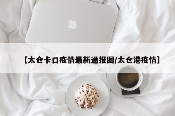 【太仓卡口疫情最新通报图/太仓港疫情】