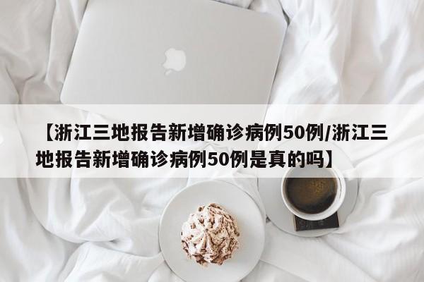 【浙江三地报告新增确诊病例50例/浙江三地报告新增确诊病例50例是真的吗】