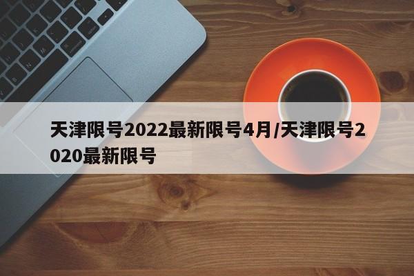 天津限号2022最新限号4月/天津限号2020最新限号