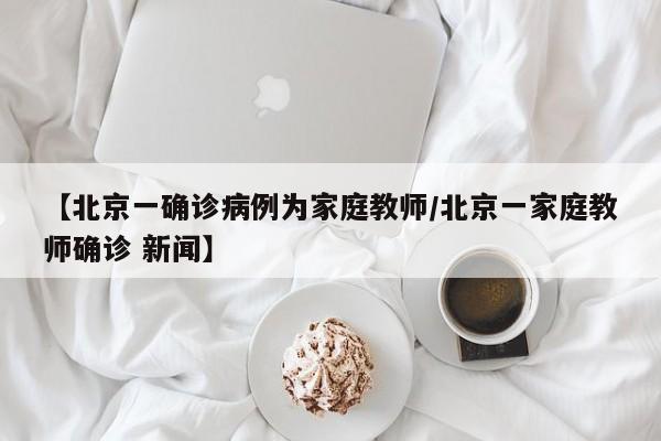 【北京一确诊病例为家庭教师/北京一家庭教师确诊 新闻】