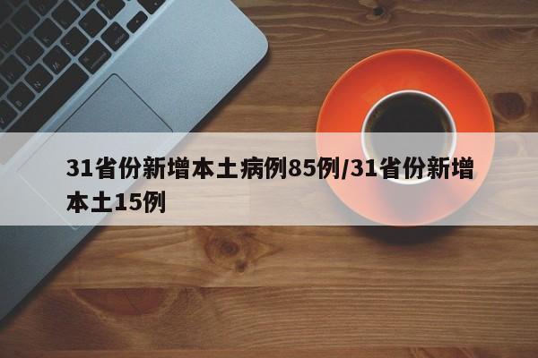 31省份新增本土病例85例/31省份新增本土15例