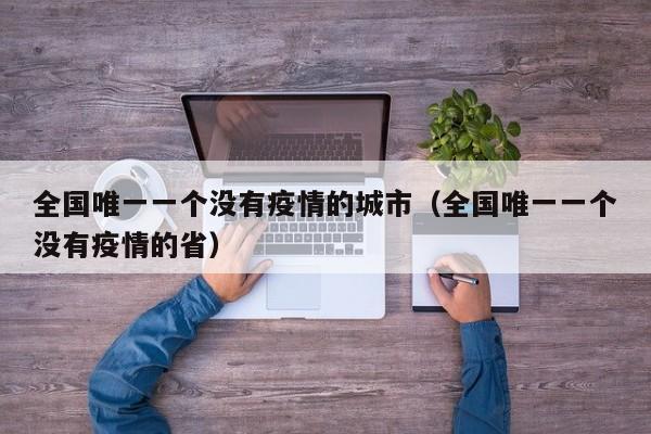 全国唯一一个没有疫情的城市(全国唯一一个没有疫情的省)