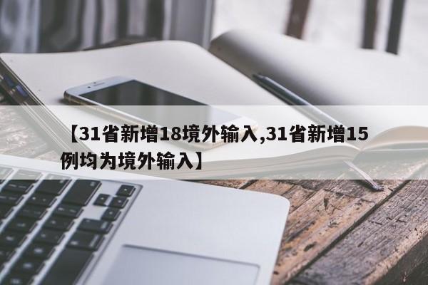 【31省新增18境外输入,31省新增15例均为境外输入】