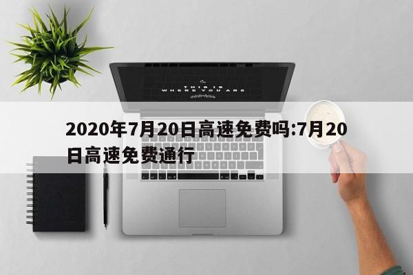 2020年7月20日高速免费吗:7月20日高速免费通行