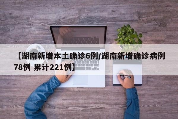 【湖南新增本土确诊6例/湖南新增确诊病例78例 累计221例】