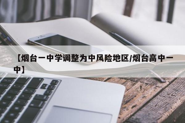 【烟台一中学调整为中风险地区/烟台高中一中】