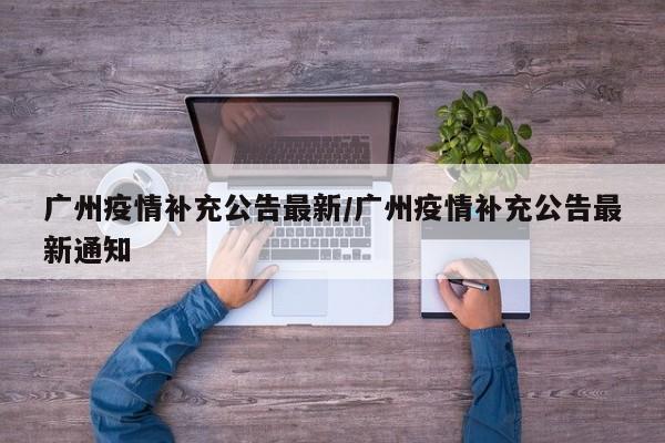 广州疫情补充公告最新/广州疫情补充公告最新通知