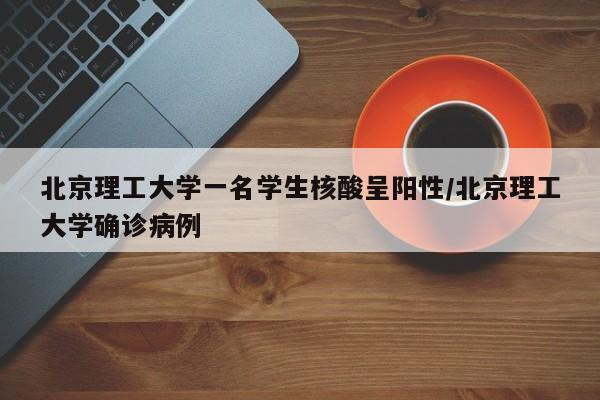 北京理工大学一名学生核酸呈阳性/北京理工大学确诊病例