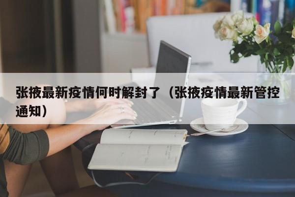张掖最新疫情何时解封了(张掖疫情最新管控通知)