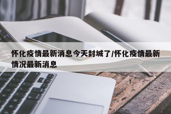 怀化疫情最新消息今天封城了/怀化疫情最新情况最新消息