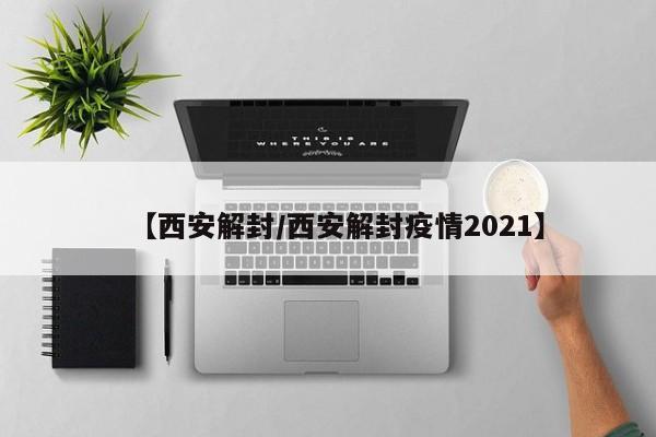 【西安解封/西安解封疫情2021】