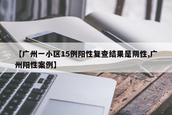 【广州一小区15例阳性复查结果是阴性,广州阳性案例】
