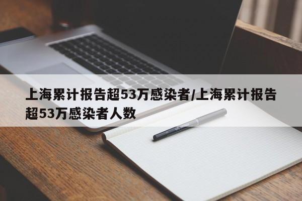 上海累计报告超53万感染者/上海累计报告超53万感染者人数