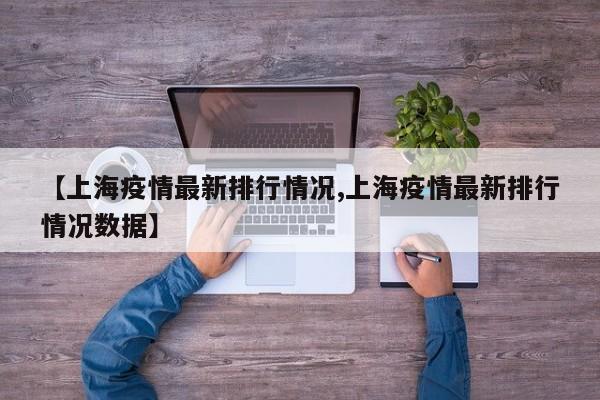 【上海疫情最新排行情况,上海疫情最新排行情况数据】