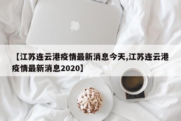 【江苏连云港疫情最新消息今天,江苏连云港疫情最新消息2020】