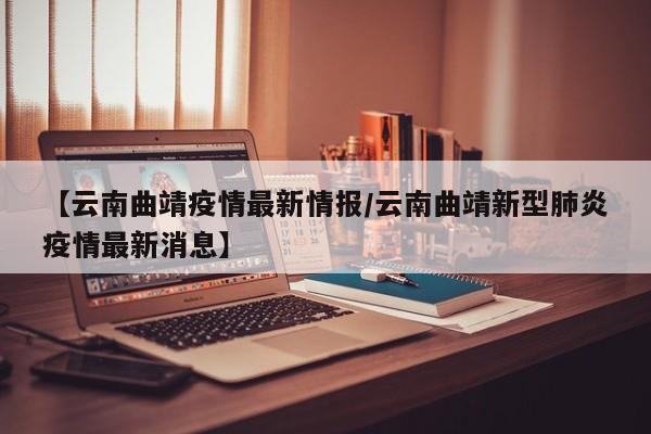 【云南曲靖疫情最新情报/云南曲靖新型肺炎疫情最新消息】