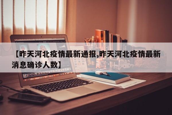 【昨天河北疫情最新通报,昨天河北疫情最新消息确诊人数】