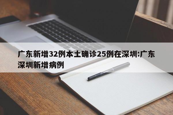 广东新增32例本土确诊25例在深圳:广东深圳新增病例