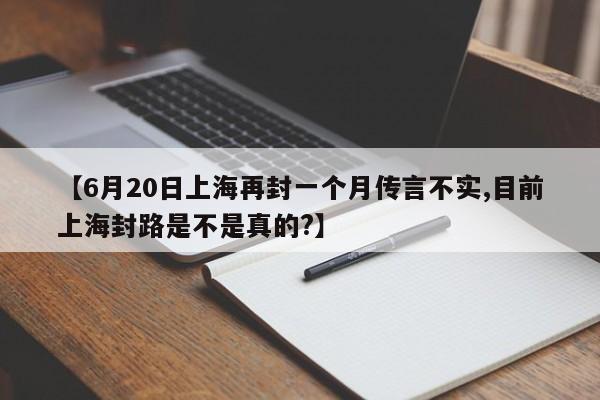 【6月20日上海再封一个月传言不实,目前上海封路是不是真的?】
