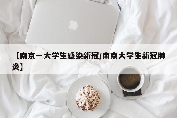 【南京一大学生感染新冠/南京大学生新冠肺炎】
