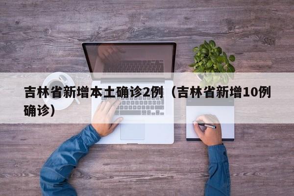 吉林省新增本土确诊2例(吉林省新增10例确诊)